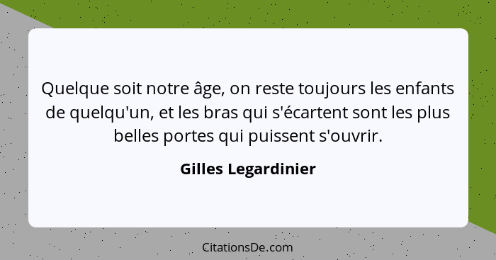 Quelque soit notre âge, on reste toujours les enfants de quelqu'un, et les bras qui s'écartent sont les plus belles portes qui pu... - Gilles Legardinier