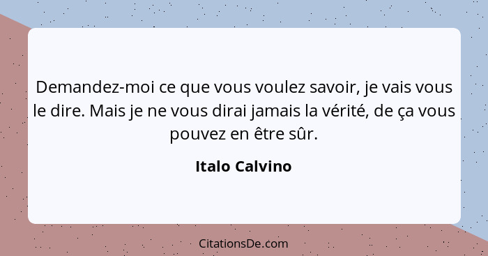 Demandez-moi ce que vous voulez savoir, je vais vous le dire. Mais je ne vous dirai jamais la vérité, de ça vous pouvez en être sûr.... - Italo Calvino