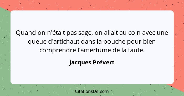 Quand on n'était pas sage, on allait au coin avec une queue d'artichaut dans la bouche pour bien comprendre l'amertume de la faute.... - Jacques Prévert