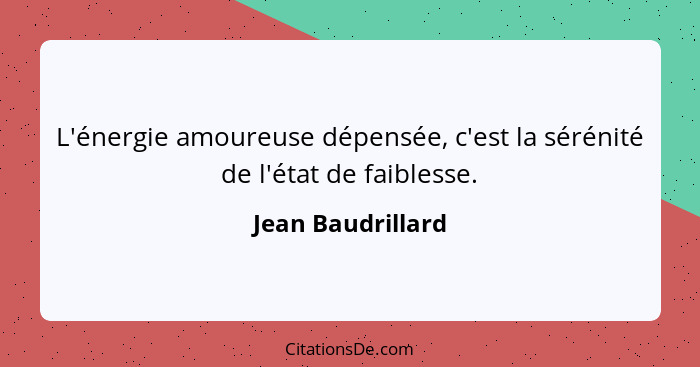 L'énergie amoureuse dépensée, c'est la sérénité de l'état de faiblesse.... - Jean Baudrillard