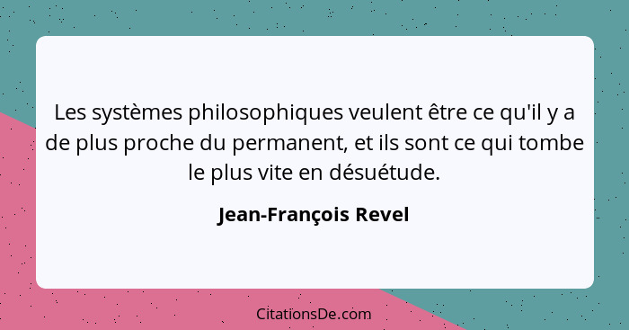 Les systèmes philosophiques veulent être ce qu'il y a de plus proche du permanent, et ils sont ce qui tombe le plus vite en désu... - Jean-François Revel