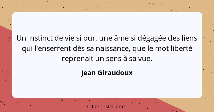 Un instinct de vie si pur, une âme si dégagée des liens qui l'enserrent dès sa naissance, que le mot liberté reprenait un sens à sa v... - Jean Giraudoux