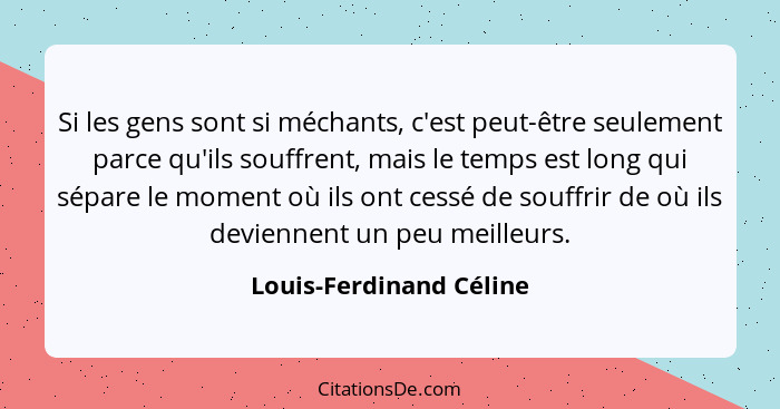 Si les gens sont si méchants, c'est peut-être seulement parce qu'ils souffrent, mais le temps est long qui sépare le moment o... - Louis-Ferdinand Céline