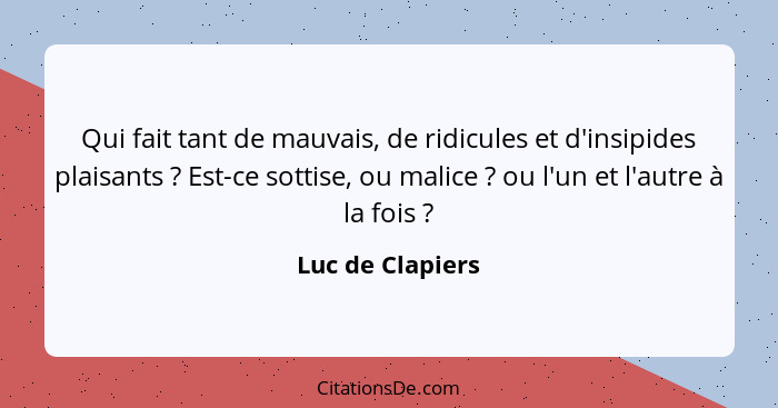 Qui fait tant de mauvais, de ridicules et d'insipides plaisants ? Est-ce sottise, ou malice ? ou l'un et l'autre à la fois... - Luc de Clapiers