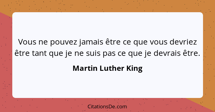 Vous ne pouvez jamais être ce que vous devriez être tant que je ne suis pas ce que je devrais être.... - Martin Luther King