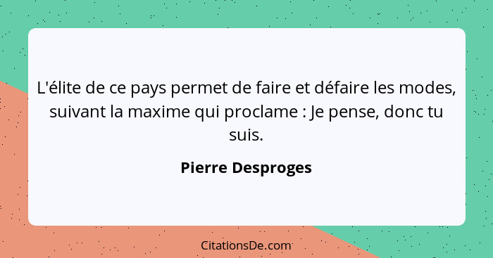 L'élite de ce pays permet de faire et défaire les modes, suivant la maxime qui proclame : Je pense, donc tu suis.... - Pierre Desproges