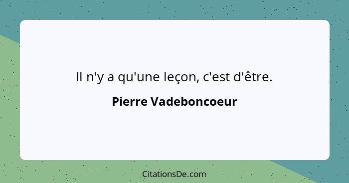 Il n'y a qu'une leçon, c'est d'être.... - Pierre Vadeboncoeur