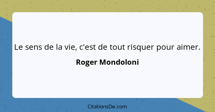 Le sens de la vie, c'est de tout risquer pour aimer.... - Roger Mondoloni