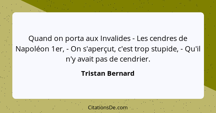 Quand on porta aux Invalides - Les cendres de Napoléon 1er, - On s'aperçut, c'est trop stupide, - Qu'il n'y avait pas de cendrier.... - Tristan Bernard