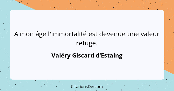 A mon âge l'immortalité est devenue une valeur refuge.... - Valéry Giscard d'Estaing