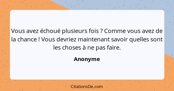 Vous avez échoué plusieurs fois ? Comme vous avez de la chance ! Vous devriez maintenant savoir quelles sont les choses à ne pas f... - Anonyme