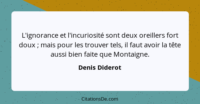 L'ignorance et l'incuriosité sont deux oreillers fort doux ; mais pour les trouver tels, il faut avoir la tête aussi bien faite q... - Denis Diderot