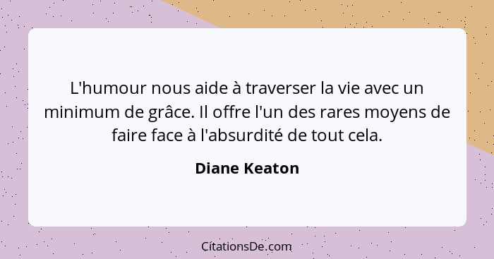 L'humour nous aide à traverser la vie avec un minimum de grâce. Il offre l'un des rares moyens de faire face à l'absurdité de tout cela... - Diane Keaton