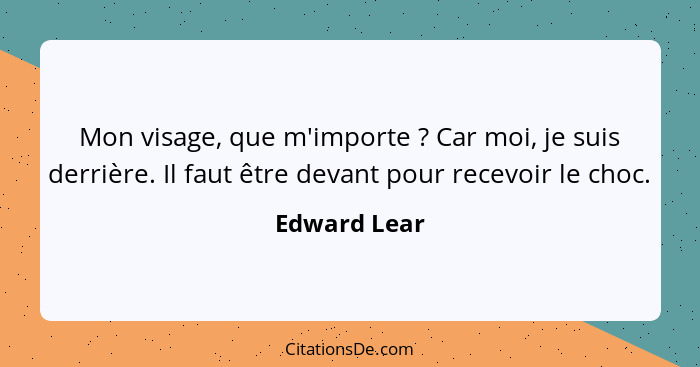 Mon visage, que m'importe ? Car moi, je suis derrière. Il faut être devant pour recevoir le choc.... - Edward Lear