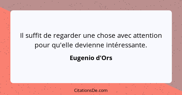 Il suffit de regarder une chose avec attention pour qu'elle devienne intéressante.... - Eugenio d'Ors