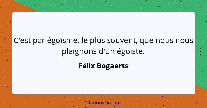 C'est par égoïsme, le plus souvent, que nous nous plaignons d'un égoïste.... - Félix Bogaerts