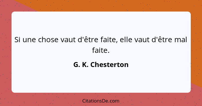 Si une chose vaut d'être faite, elle vaut d'être mal faite.... - G. K. Chesterton