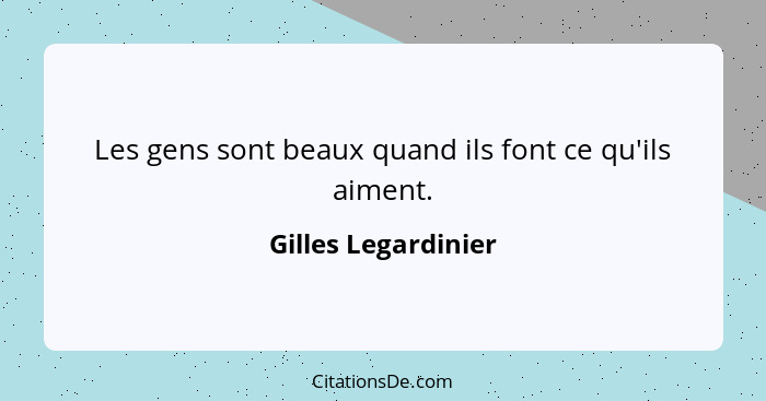 Les gens sont beaux quand ils font ce qu'ils aiment.... - Gilles Legardinier