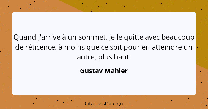 Quand j'arrive à un sommet, je le quitte avec beaucoup de réticence, à moins que ce soit pour en atteindre un autre, plus haut.... - Gustav Mahler