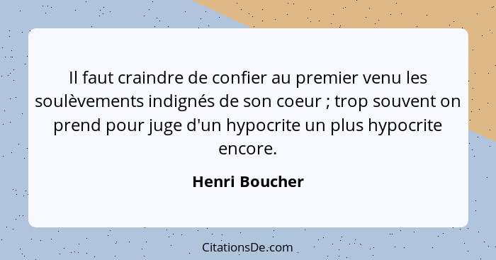 Il faut craindre de confier au premier venu les soulèvements indignés de son coeur ; trop souvent on prend pour juge d'un hypocri... - Henri Boucher