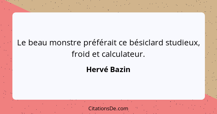 Le beau monstre préférait ce bésiclard studieux, froid et calculateur.... - Hervé Bazin