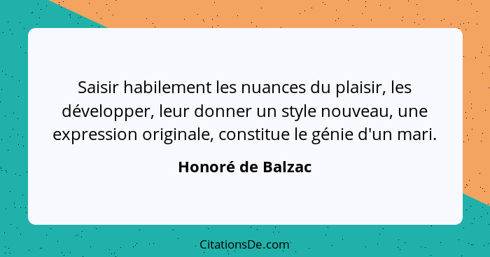 Saisir habilement les nuances du plaisir, les développer, leur donner un style nouveau, une expression originale, constitue le géni... - Honoré de Balzac