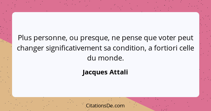Plus personne, ou presque, ne pense que voter peut changer significativement sa condition, a fortiori celle du monde.... - Jacques Attali