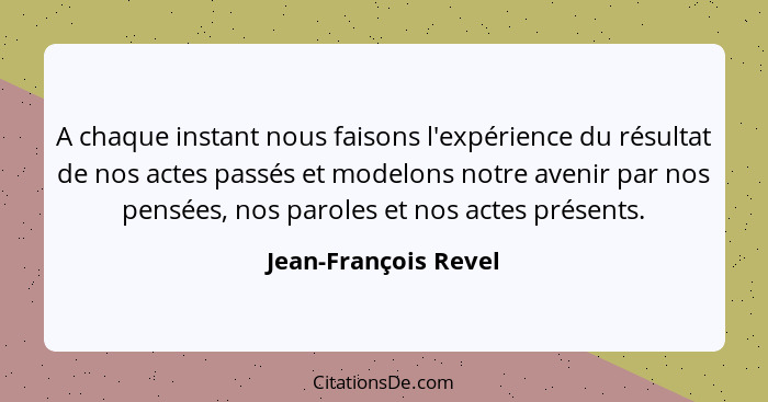 A chaque instant nous faisons l'expérience du résultat de nos actes passés et modelons notre avenir par nos pensées, nos paroles... - Jean-François Revel
