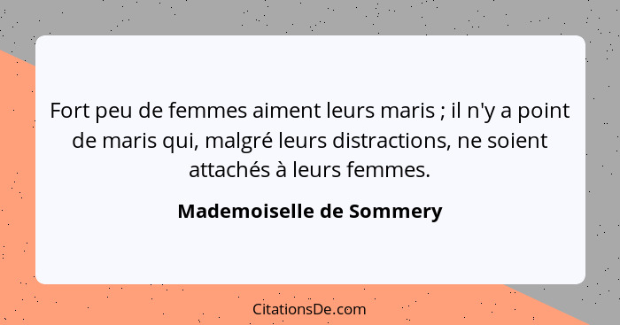 Fort peu de femmes aiment leurs maris ; il n'y a point de maris qui, malgré leurs distractions, ne soient attachés à le... - Mademoiselle de Sommery