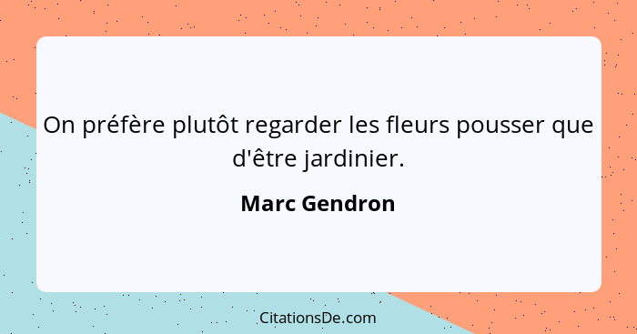 On préfère plutôt regarder les fleurs pousser que d'être jardinier.... - Marc Gendron