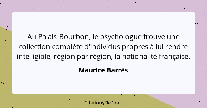 Au Palais-Bourbon, le psychologue trouve une collection complète d'individus propres à lui rendre intelligible, région par région, la... - Maurice Barrès