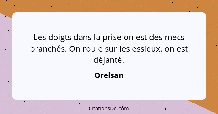 Les doigts dans la prise on est des mecs branchés. On roule sur les essieux, on est déjanté.... - Orelsan