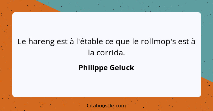 Le hareng est à l'étable ce que le rollmop's est à la corrida.... - Philippe Geluck