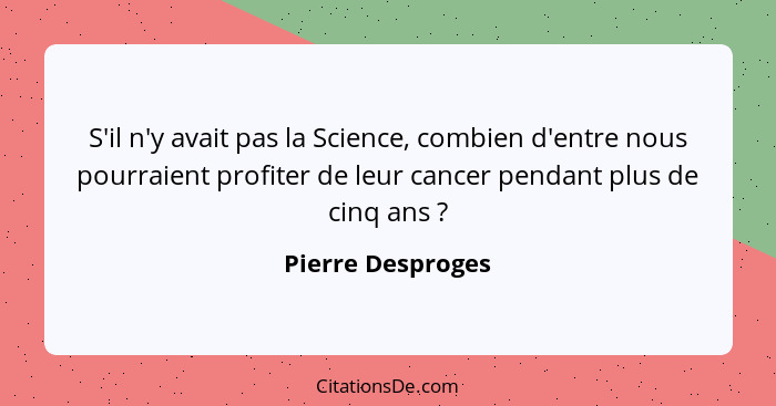 S'il n'y avait pas la Science, combien d'entre nous pourraient profiter de leur cancer pendant plus de cinq ans ?... - Pierre Desproges