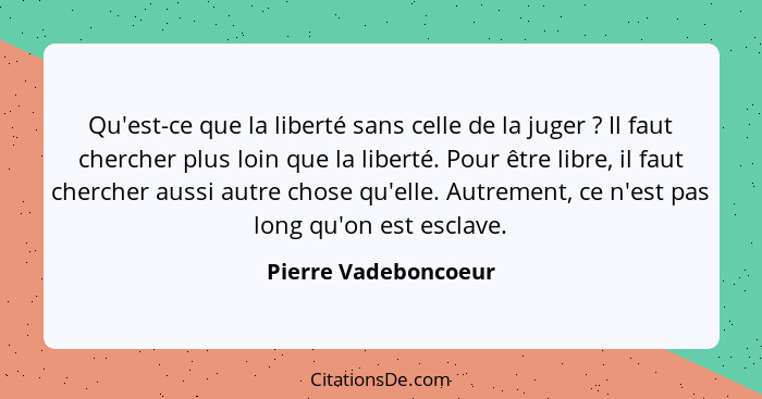 Qu'est-ce que la liberté sans celle de la juger ? Il faut chercher plus loin que la liberté. Pour être libre, il faut cherc... - Pierre Vadeboncoeur