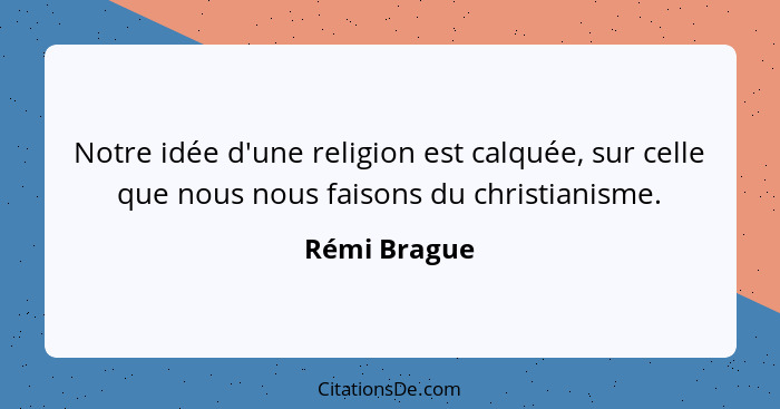 Notre idée d'une religion est calquée, sur celle que nous nous faisons du christianisme.... - Rémi Brague