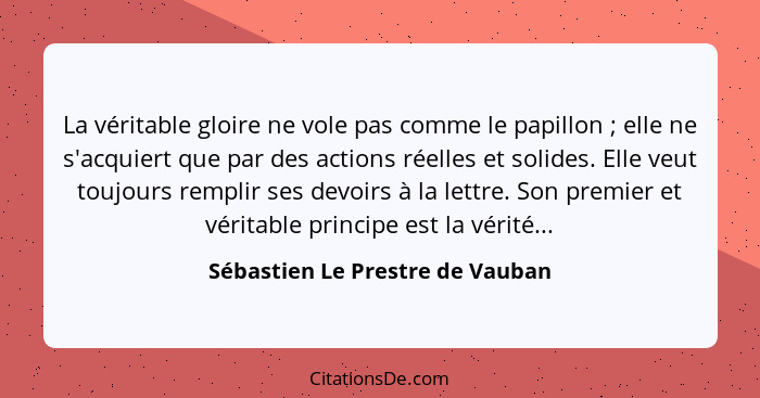 La véritable gloire ne vole pas comme le papillon ; elle ne s'acquiert que par des actions réelles et solides. E... - Sébastien Le Prestre de Vauban