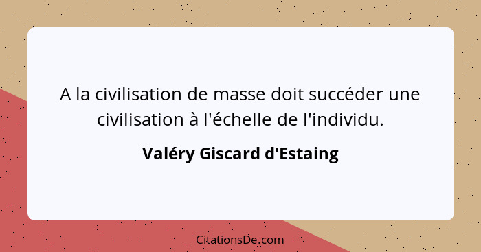 A la civilisation de masse doit succéder une civilisation à l'échelle de l'individu.... - Valéry Giscard d'Estaing