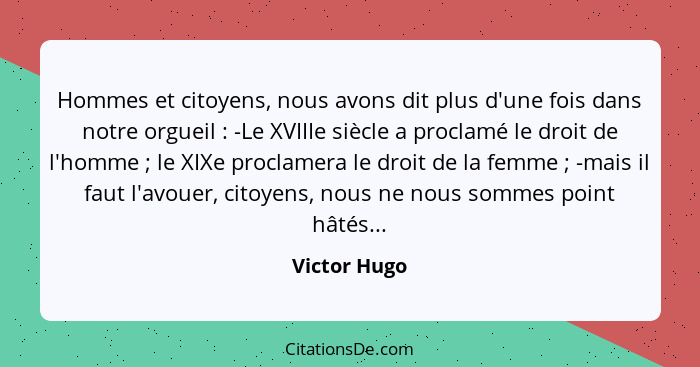 Hommes et citoyens, nous avons dit plus d'une fois dans notre orgueil : -Le XVIIIe siècle a proclamé le droit de l'homme ; le... - Victor Hugo