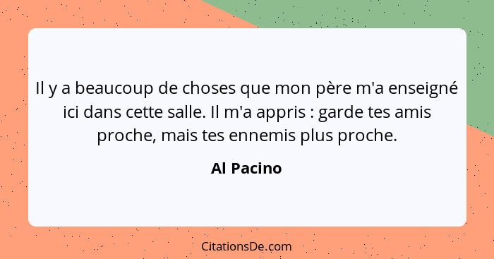 Il y a beaucoup de choses que mon père m'a enseigné ici dans cette salle. Il m'a appris : garde tes amis proche, mais tes ennemis plu... - Al Pacino