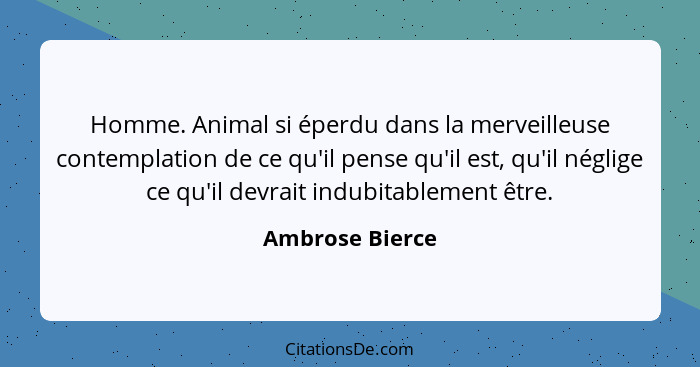 Homme. Animal si éperdu dans la merveilleuse contemplation de ce qu'il pense qu'il est, qu'il néglige ce qu'il devrait indubitablemen... - Ambrose Bierce