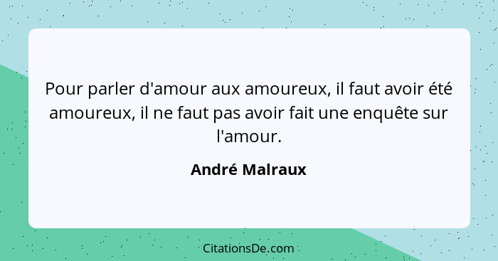 Pour parler d'amour aux amoureux, il faut avoir été amoureux, il ne faut pas avoir fait une enquête sur l'amour.... - André Malraux