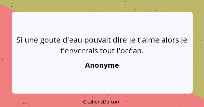 Si une goute d'eau pouvait dire je t'aime alors je t'enverrais tout l'océan.... - Anonyme