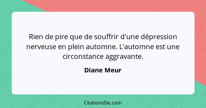 Rien de pire que de souffrir d'une dépression nerveuse en plein automne. L'automne est une circonstance aggravante.... - Diane Meur