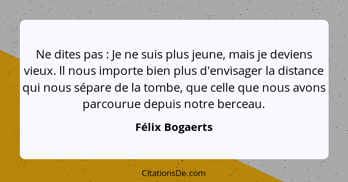 Ne dites pas : Je ne suis plus jeune, mais je deviens vieux. ll nous importe bien plus d'envisager la distance qui nous sépare d... - Félix Bogaerts