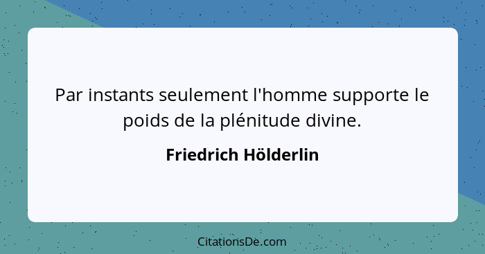 Par instants seulement l'homme supporte le poids de la plénitude divine.... - Friedrich Hölderlin