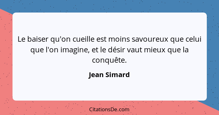 Le baiser qu'on cueille est moins savoureux que celui que l'on imagine, et le désir vaut mieux que la conquête.... - Jean Simard