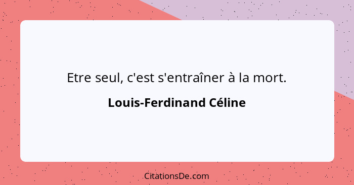 Etre seul, c'est s'entraîner à la mort.... - Louis-Ferdinand Céline