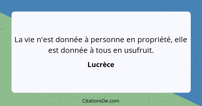 La vie n'est donnée à personne en propriété, elle est donnée à tous en usufruit.... - Lucrèce