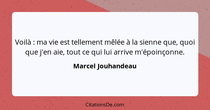 Voilà : ma vie est tellement mêlée à la sienne que, quoi que j'en aie, tout ce qui lui arrive m'époinçonne.... - Marcel Jouhandeau